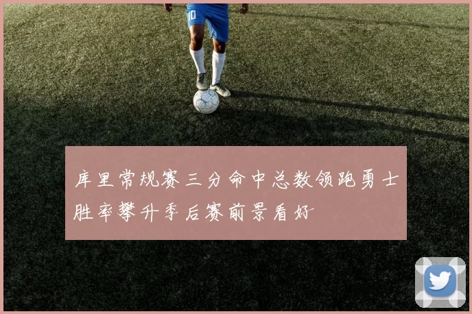 库里常规赛三分命中总数领跑勇士胜率攀升季后赛前景看好