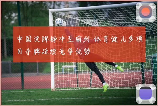 中国奖牌榜冲至前列 体育健儿多项目夺牌延续竞争优势