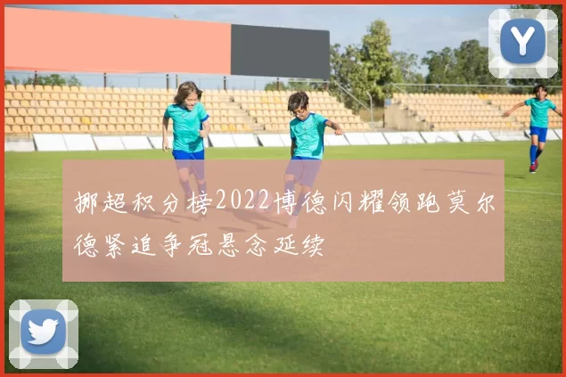 挪超积分榜2022博德闪耀领跑莫尔德紧追争冠悬念延续