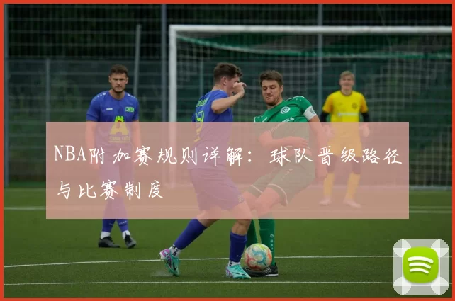 NBA附加赛规则详解：球队晋级路径与比赛制度