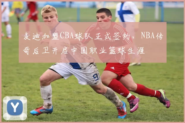 麦迪加盟CBA球队正式签约，NBA传奇后卫开启中国职业篮球生涯