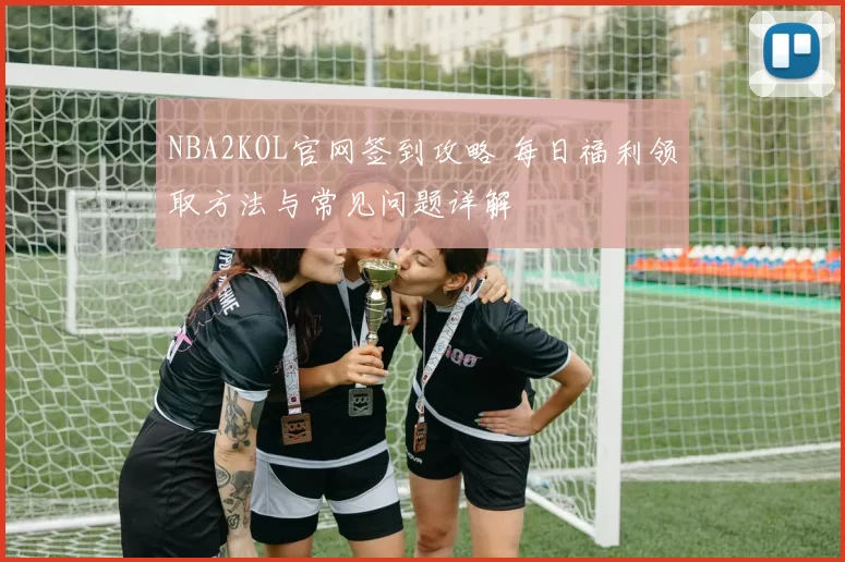 NBA2KOL官网签到攻略 每日福利领取方法与常见问题详解