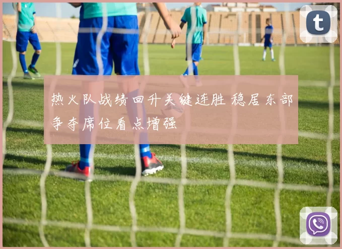 热火队战绩回升关键连胜 稳居东部争夺席位看点增强