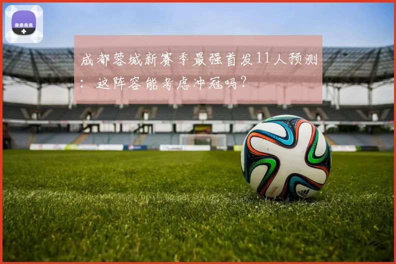 成都蓉城新赛季最强首发11人预测：这阵容能考虑冲冠吗？