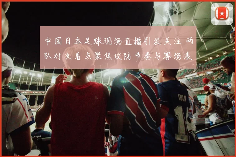中国日本足球现场直播引发关注 两队对决看点聚焦攻防节奏与赛场表现