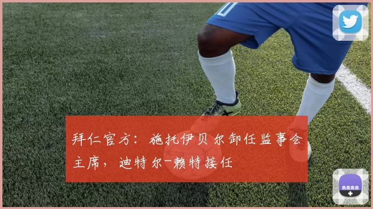 拜仁官方:施托伊贝尔卸任监事会主席,迪特尔-赖特接任