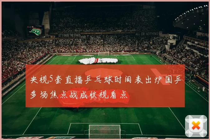 央视5套直播乒乓球时间表出炉国乒多场焦点战成收视看点