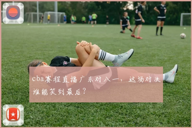 cba赛程直播广东对八一，这场对决谁能笑到最后？