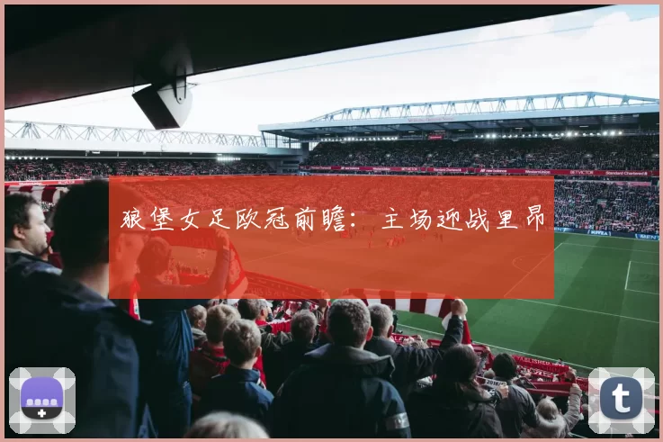 狼堡女足欧冠前瞻：主场迎战里昂