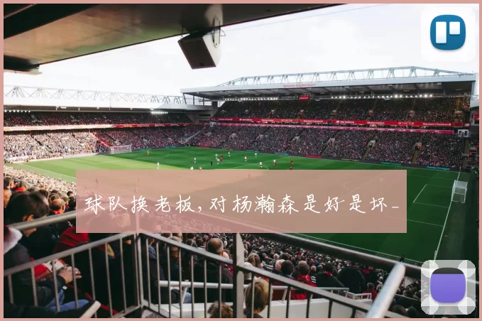 球队换老板,对杨瀚森是好是坏_