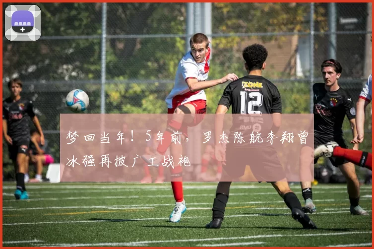 梦回当年!5年前,罗杰陈航李翔曾冰强再披广工战袍