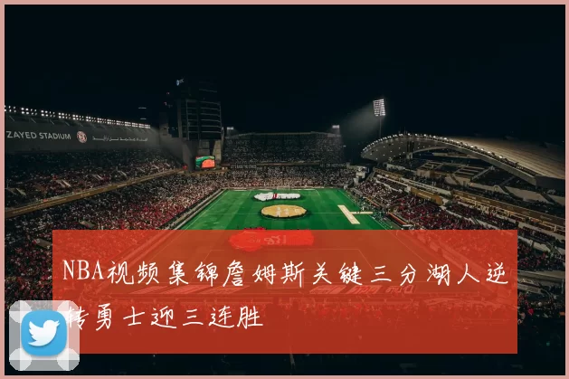 NBA视频集锦詹姆斯关键三分湖人逆转勇士迎三连胜