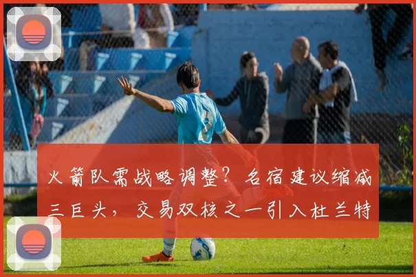 火箭队需战略调整？名宿建议缩减三巨头，交易双核之一引入杜兰特新搭档_阿门汤普森_1_NBA
