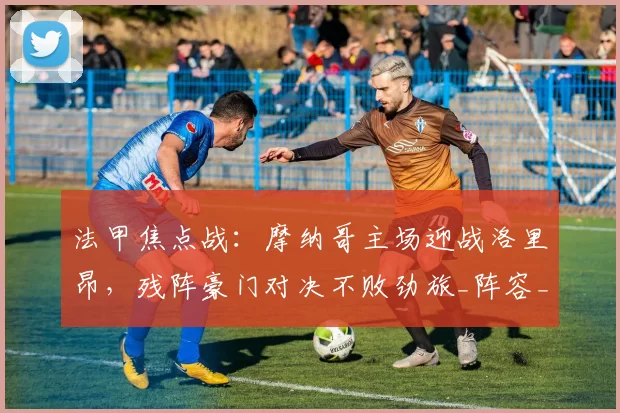 法甲焦点战：摩纳哥主场迎战洛里昂，残阵豪门对决不败劲旅_阵容_布里斯_客场