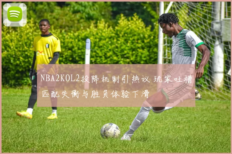 NBA2KOL2投降机制引热议 玩家吐槽匹配失衡与胜负体验下滑