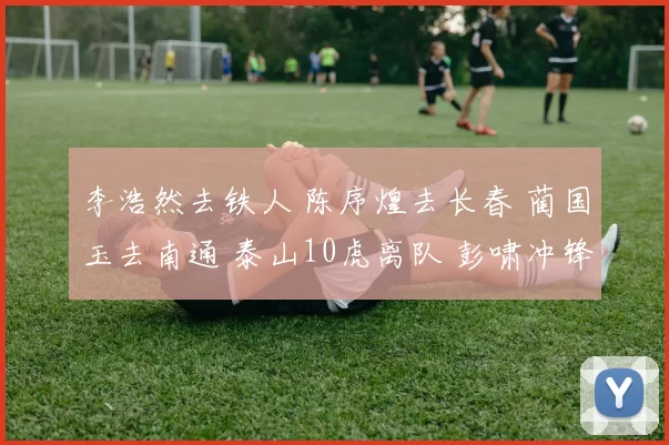 李浩然去铁人 陈序煌去长春 蔺国玉去南通 泰山10虎离队 彭啸冲锋