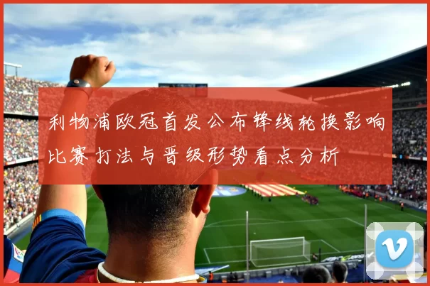 利物浦欧冠首发公布锋线轮换影响比赛打法与晋级形势看点分析