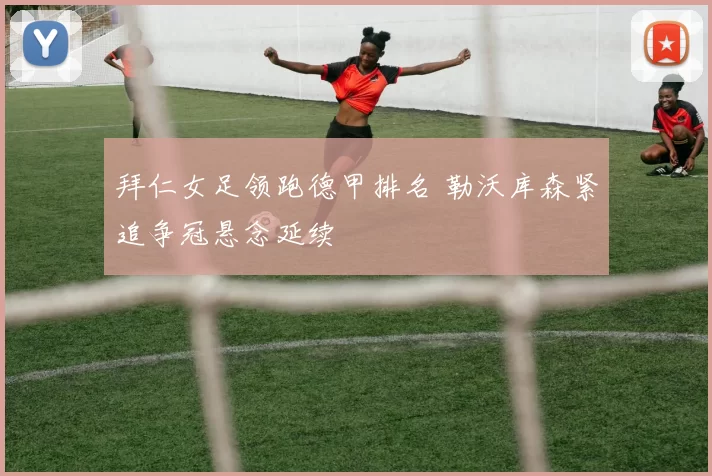 拜仁女足领跑德甲排名 勒沃库森紧追争冠悬念延续