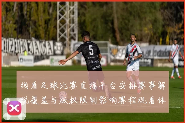 线看足球比赛直播平台安排赛事解说覆盖与版权限制影响赛程观看体验