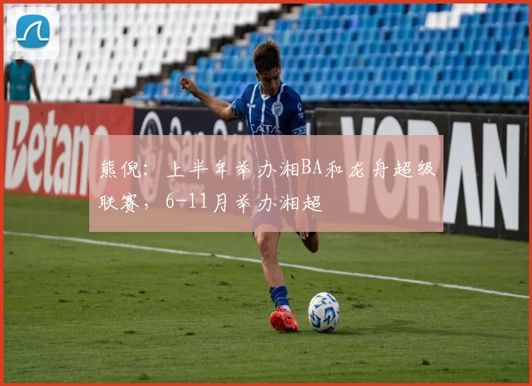 熊倪:上半年举办湘BA和龙舟超级联赛,6-11月举办湘超