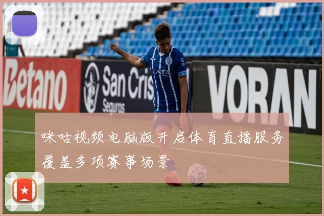 咪咕视频电脑版开启体育直播服务覆盖多项赛事场景
