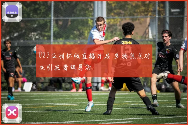 U23亚洲杯线直播开启 多场焦点对决引发晋级悬念