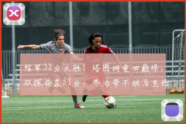 绿军32分大胜！塔图姆重回巅峰，双探花轰51分，乔治带不动马克西