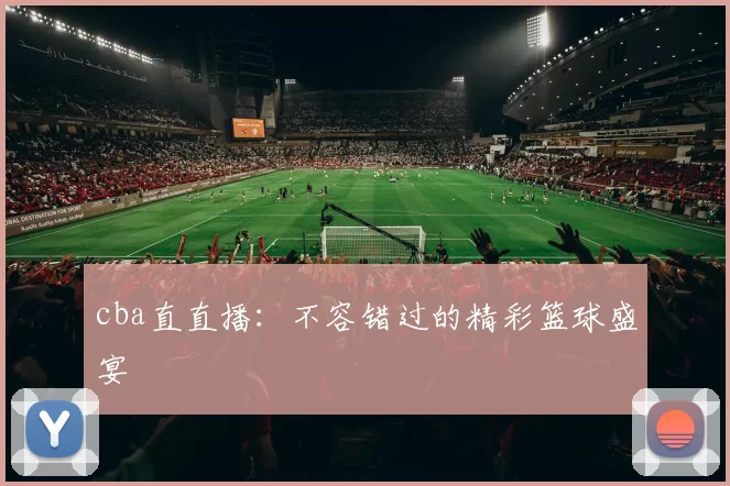 cba直直播：不容错过的精彩篮球盛宴