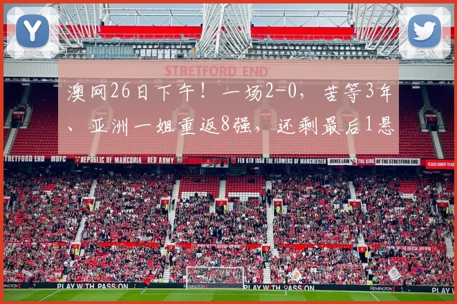 澳网26日下午!一场2-0,苦等3年、亚洲一姐重返8强,还剩最后1悬念