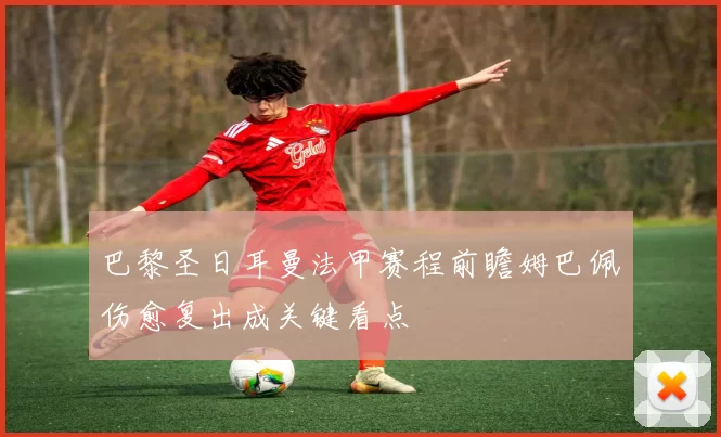 巴黎圣日耳曼法甲赛程前瞻姆巴佩伤愈复出成关键看点