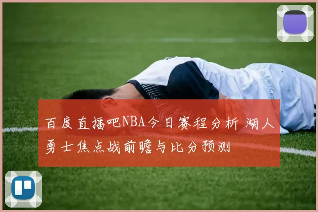 百度直播吧NBA今日赛程分析 湖人勇士焦点战前瞻与比分预测