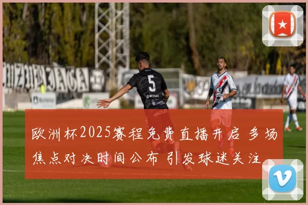 欧洲杯2025赛程免费直播开启 多场焦点对决时间公布 引发球迷关注