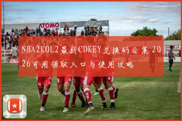NBA2KOL2最新CDKEY兑换码合集 2026可用领取入口与使用攻略