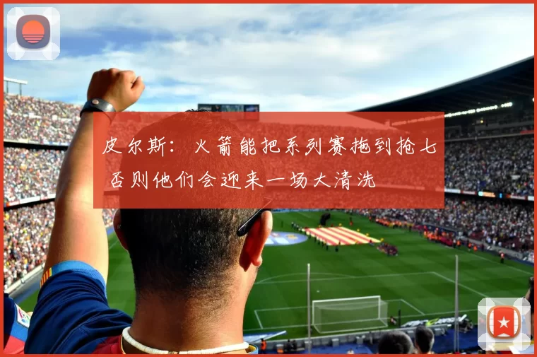 皮尔斯：火箭能把系列赛拖到抢七 否则他们会迎来一场大清洗