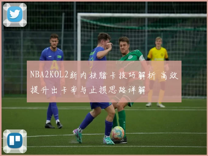NBA2KOL2新内核赌卡技巧解析 高效提升出卡率与止损思路详解