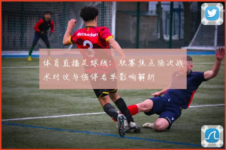 体育直播足球线：联赛焦点场次战术对攻与伤停名单影响解析