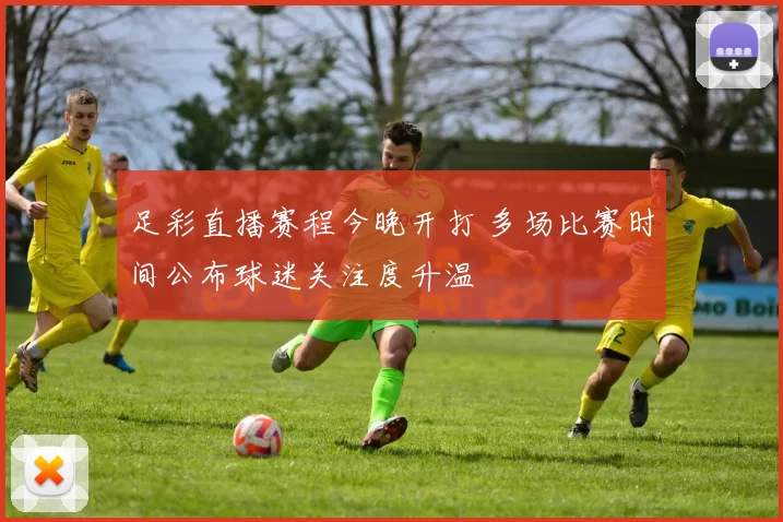 足彩直播赛程今晚开打 多场比赛时间公布球迷关注度升温