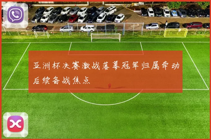 亚洲杯决赛激战落幕冠军归属牵动后续备战焦点