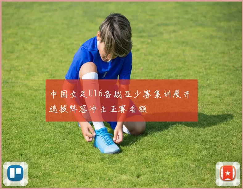 中国女足U16备战亚少赛集训展开 选拔阵容冲击正赛名额