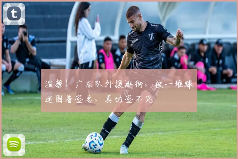 温馨!广东队外援逛街,被一堆球迷围着签名,真的签不完