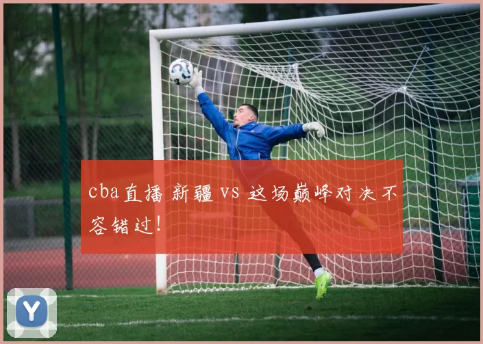 cba直播 新疆 vs 这场巅峰对决不容错过!