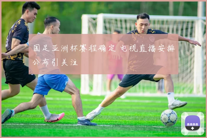 国足亚洲杯赛程确定 电视直播安排公布引关注