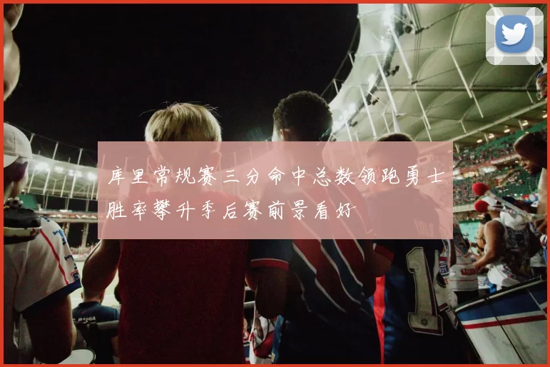 库里常规赛三分命中总数领跑勇士胜率攀升季后赛前景看好