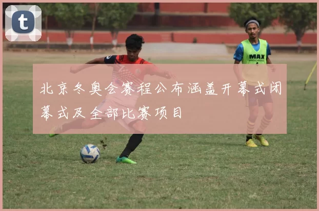 北京冬奥会赛程公布涵盖开幕式闭幕式及全部比赛项目
