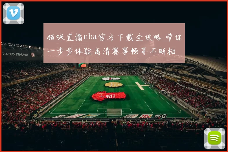 猫咪直播nba官方下载全攻略 带你一步步体验高清赛事畅享不断档