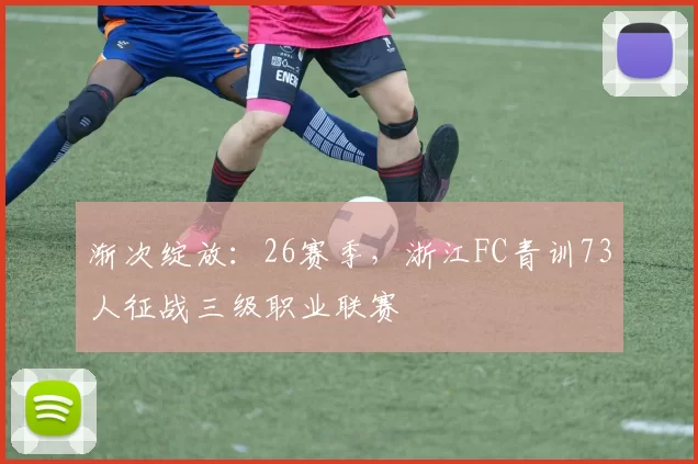 渐次绽放：26赛季，浙江FC青训73人征战三级职业联赛