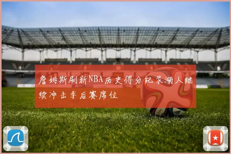 詹姆斯刷新NBA历史得分纪录湖人继续冲击季后赛席位