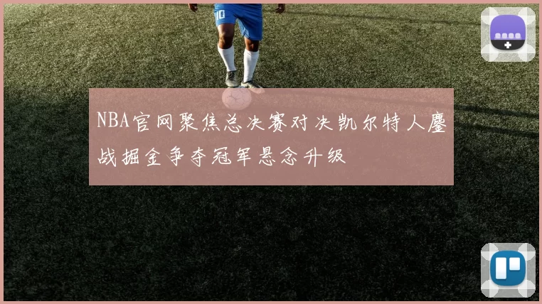 NBA官网聚焦总决赛对决凯尔特人鏖战掘金争夺冠军悬念升级