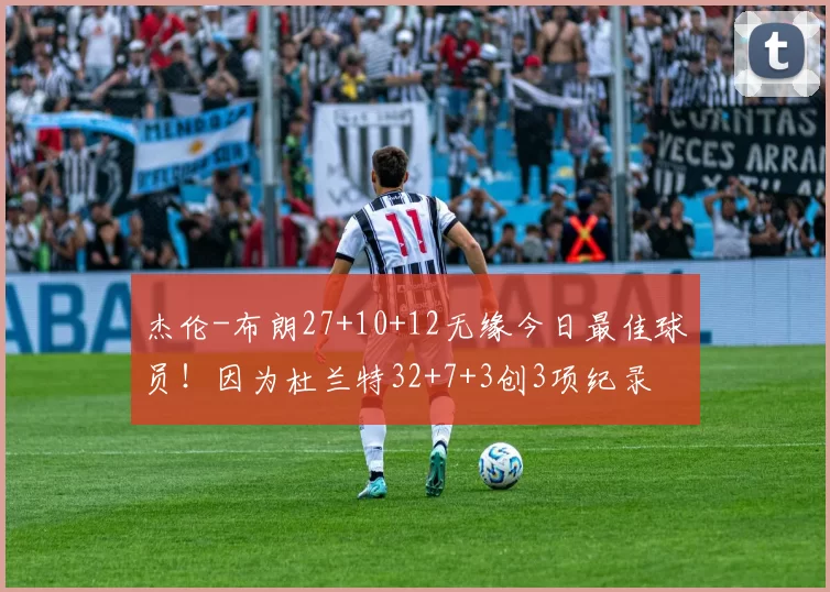 杰伦-布朗27+10+12无缘今日最佳球员！因为杜兰特32+7+3创3项纪录