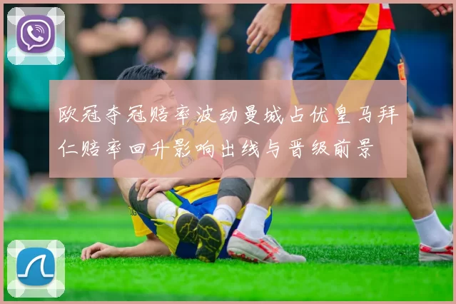 欧冠夺冠赔率波动曼城占优皇马拜仁赔率回升影响出线与晋级前景